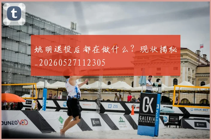 姚明退役后都在做什么?现状揭秘_20260527112305