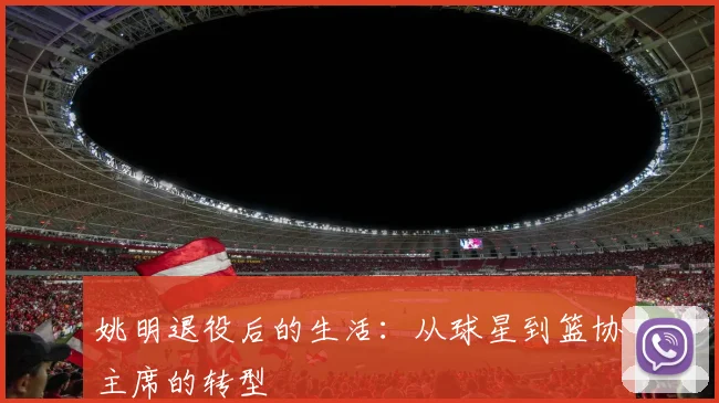 姚明退役后的生活：从球星到篮协主席的转型