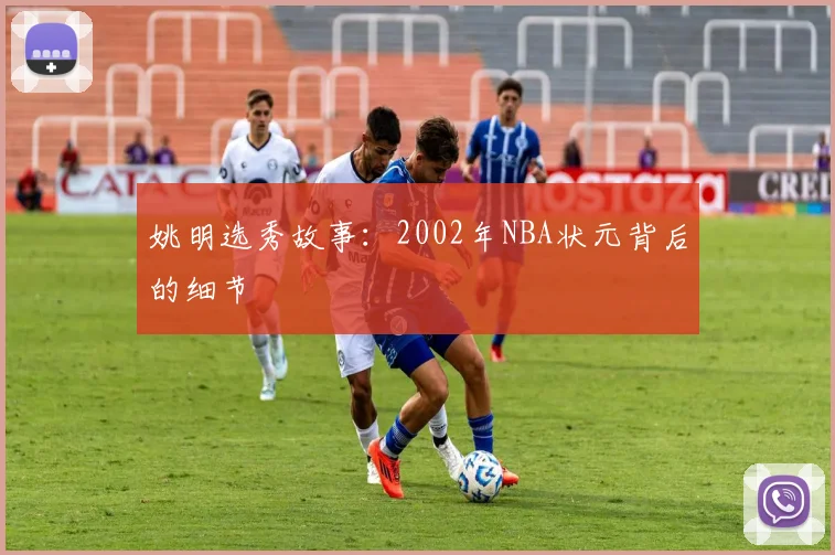 姚明选秀故事:2002年NBA状元背后的细节