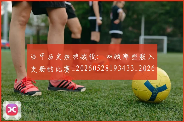法甲历史经典战役:回顾那些载入史册的比赛_20260528193433_20260610170059