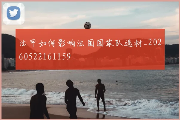 法甲如何影响法国国家队选材_20260522161159