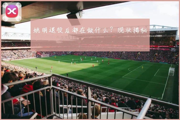 姚明退役后都在做什么?现状揭秘