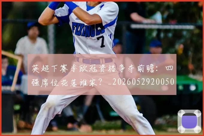 英超下赛季欧冠资格争夺前瞻:四强席位花落谁家?_20260529200501