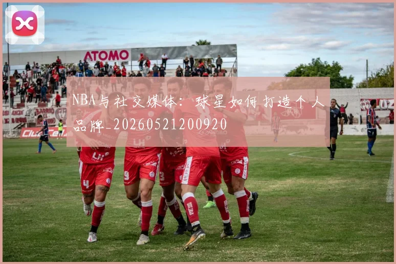 NBA与社交媒体：球星如何打造个人品牌_20260521200920