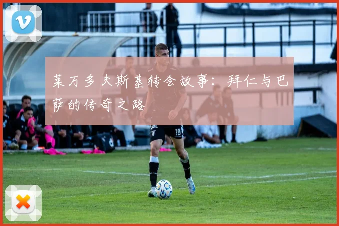 莱万多夫斯基转会故事:拜仁与巴萨的传奇之路