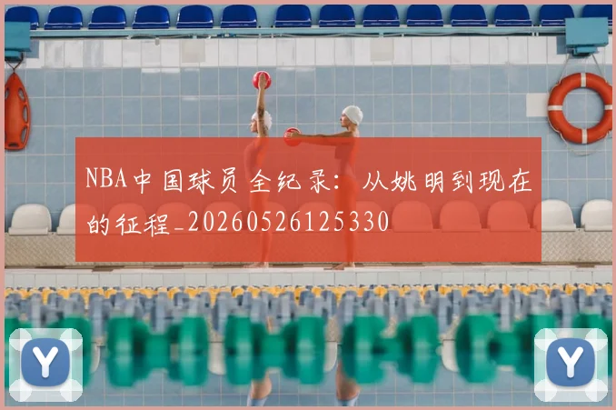 NBA中国球员全纪录：从姚明到现在的征程_20260526125330
