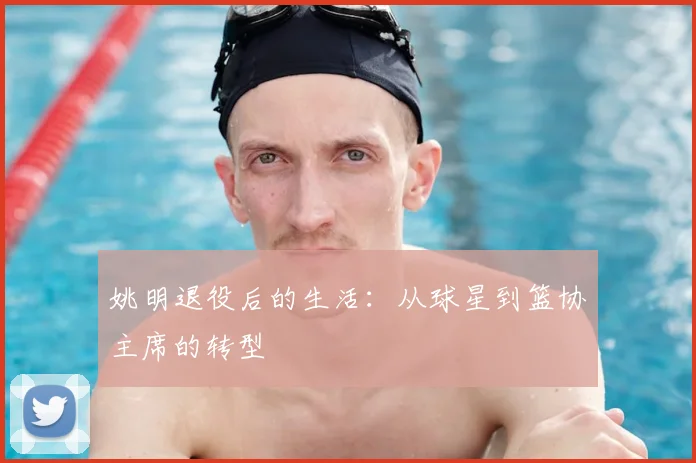 姚明退役后的生活:从球星到篮协主席的转型